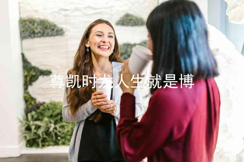 尊凯时龙人生就是博
