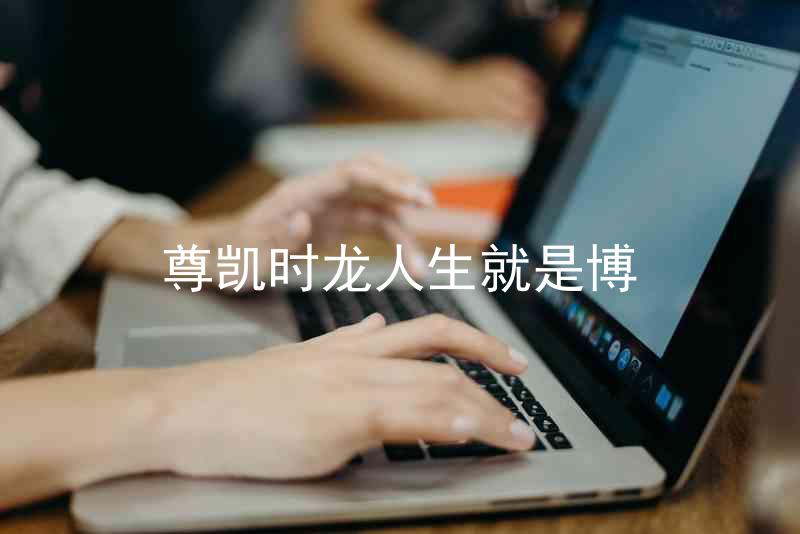 尊凯时龙人生就是博