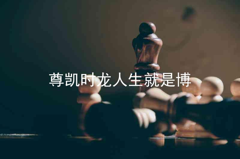 尊凯时龙人生就是博